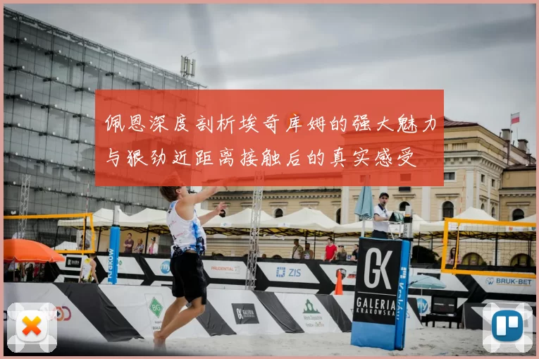 佩恩深度剖析埃奇库姆的强大魅力与狠劲近距离接触后的真实感受