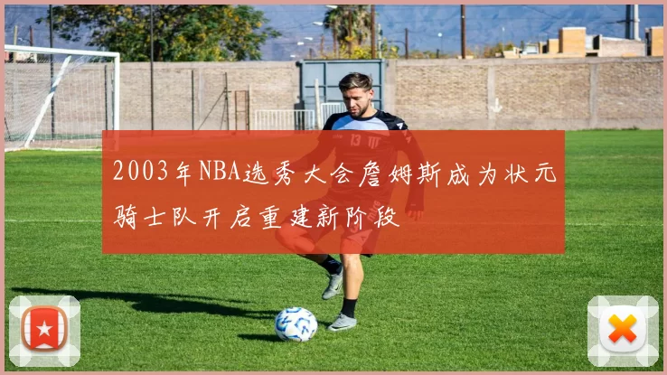 2003年NBA选秀大会詹姆斯成为状元骑士队开启重建新阶段