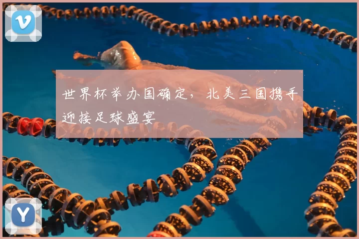 世界杯举办国确定，北美三国携手迎接足球盛宴