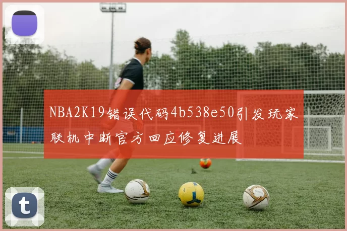NBA2K19错误代码4b538e50引发玩家联机中断官方回应修复进展
