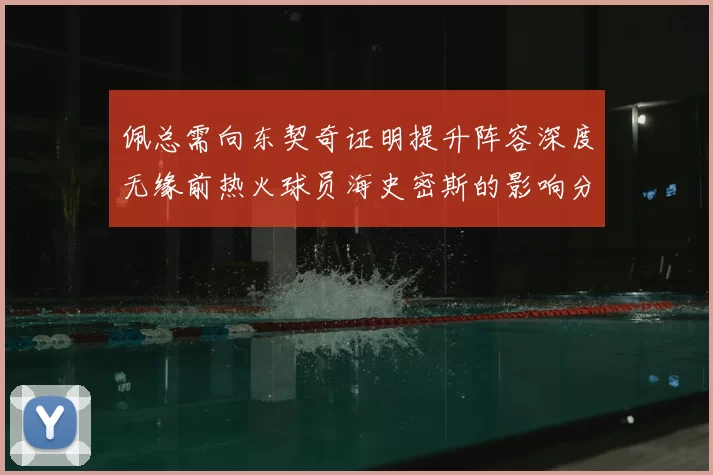 佩总需向东契奇证明提升阵容深度无缘前热火球员海史密斯的影响分析