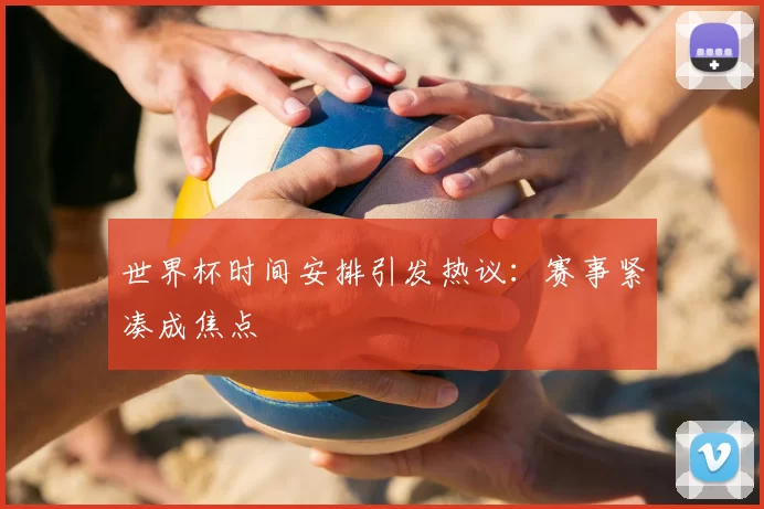 世界杯时间安排引发热议:赛事紧凑成焦点