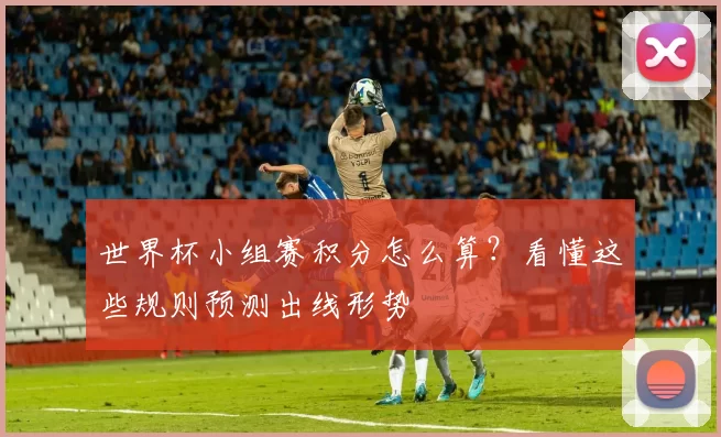 世界杯小组赛积分怎么算?看懂这些规则预测出线形势
