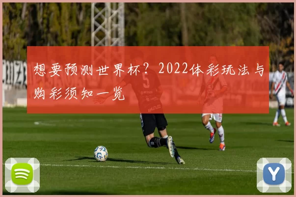 想要预测世界杯?2022体彩玩法与购彩须知一览