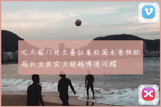 尤文前门将兰普拉看好国米晋级欧冠认为其实力超越博德闪耀
