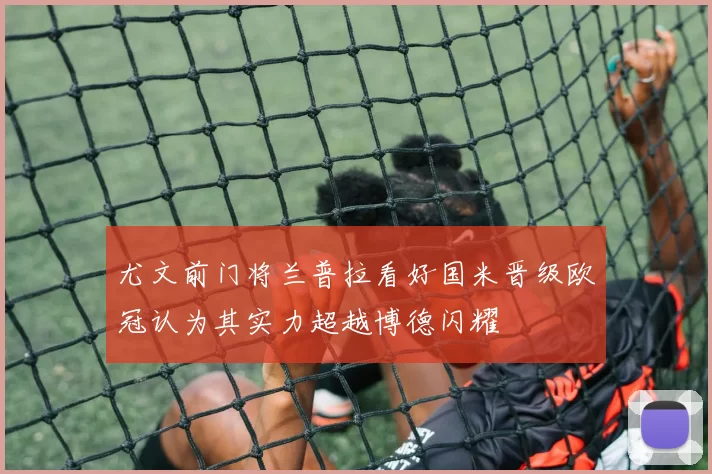 尤文前门将兰普拉看好国米晋级欧冠认为其实力超越博德闪耀