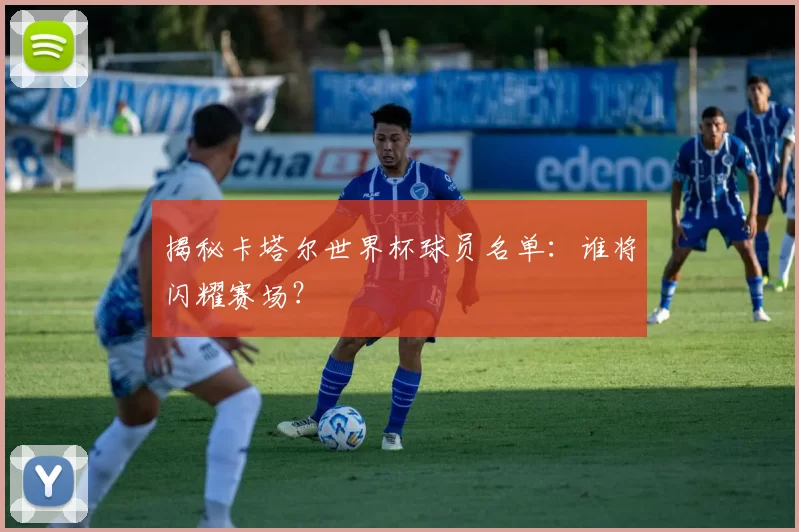 揭秘卡塔尔世界杯球员名单:谁将闪耀赛场?