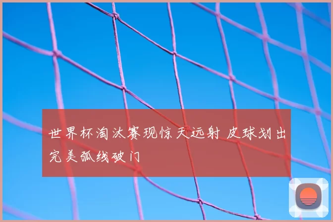 世界杯淘汰赛现惊天远射 皮球划出完美弧线破门