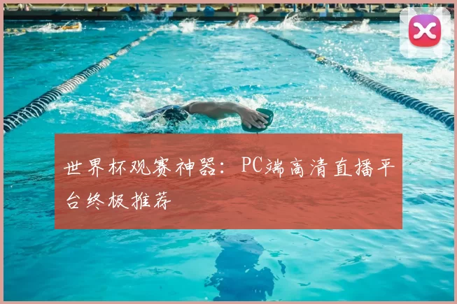 世界杯观赛神器:PC端高清直播平台终极推荐