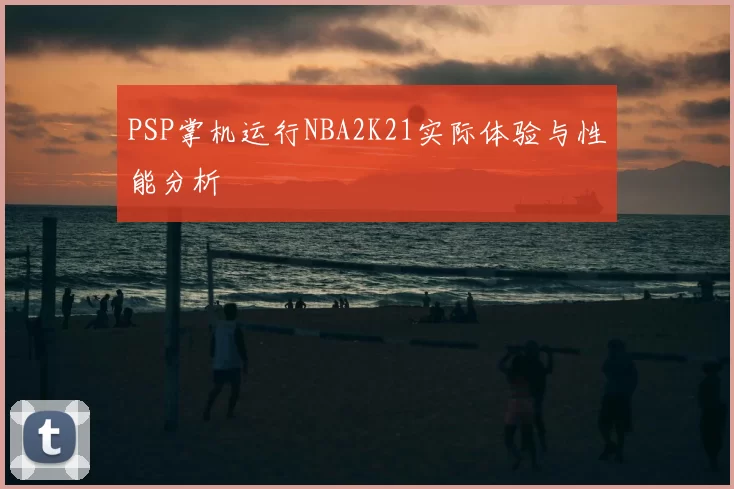 PSP掌机运行NBA2K21实际体验与性能分析