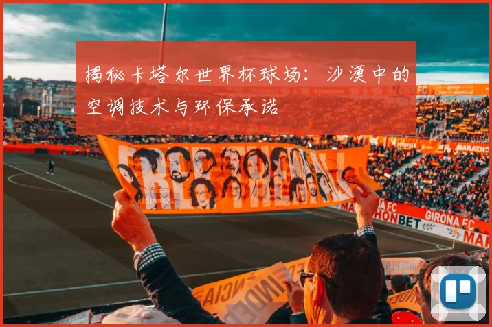 揭秘卡塔尔世界杯球场:沙漠中的空调技术与环保承诺