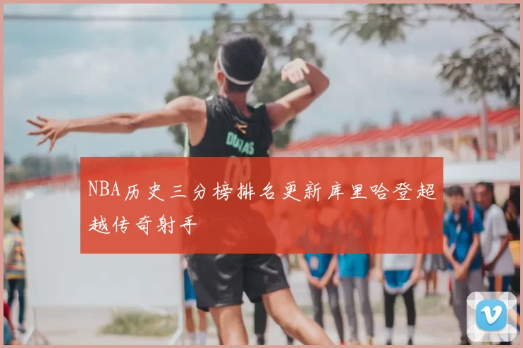 NBA历史三分榜排名更新库里哈登超越传奇射手
