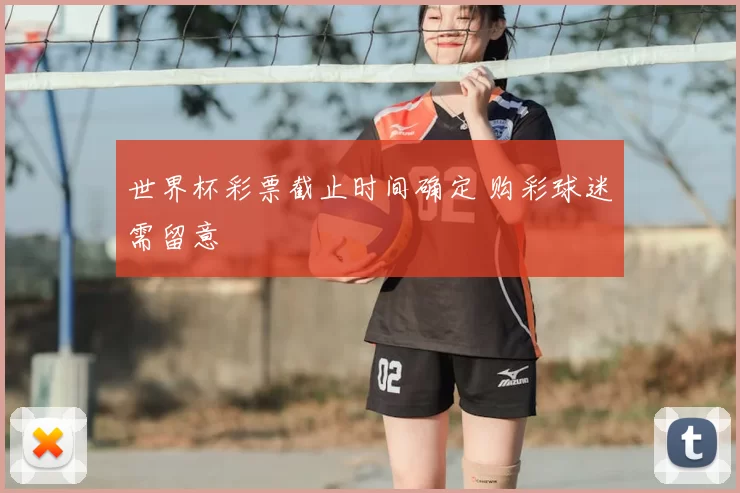 世界杯彩票截止时间确定 购彩球迷需留意