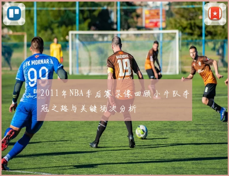 2011年NBA季后赛录像回顾小牛队夺冠之路与关键场次分析