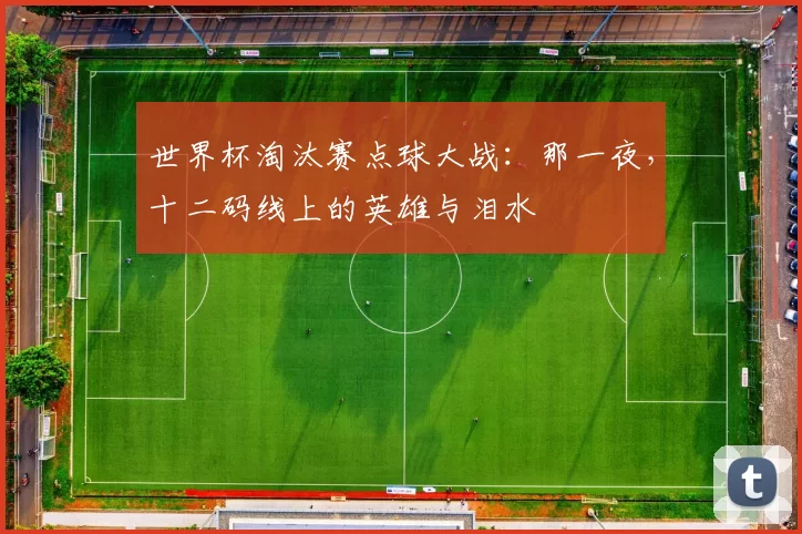 世界杯淘汰赛点球大战：那一夜，十二码线上的英雄与泪水