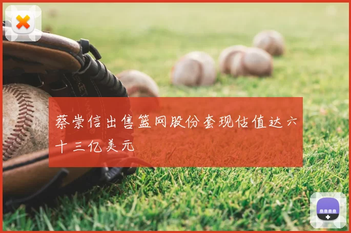 蔡崇信出售篮网股份套现估值达六十三亿美元