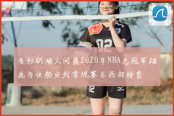 洛杉矶湖人问鼎2020年NBA总冠军雄鹿与快船分列常规赛东西部榜首