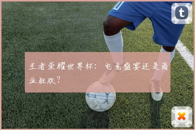 王者荣耀世界杯:电竞盛宴还是商业狂欢?