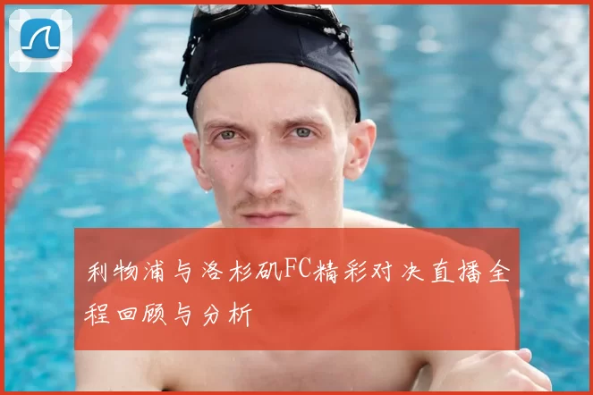 利物浦与洛杉矶FC精彩对决直播全程回顾与分析