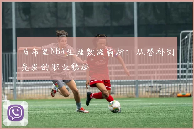 马布里NBA生涯数据解析：从替补到先发的职业轨迹