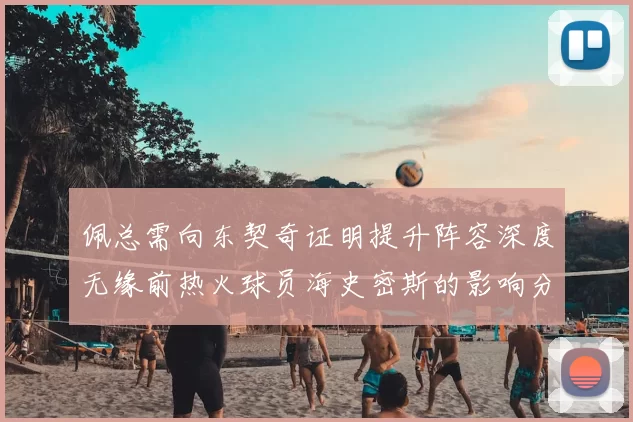佩总需向东契奇证明提升阵容深度无缘前热火球员海史密斯的影响分析