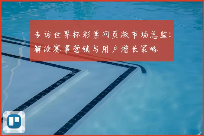 专访世界杯彩票网页版市场总监:解读赛事营销与用户增长策略