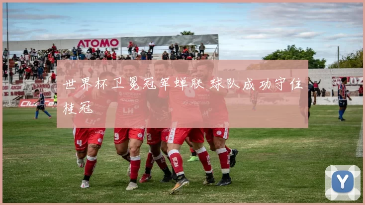 世界杯卫冕冠军蝉联 球队成功守住桂冠