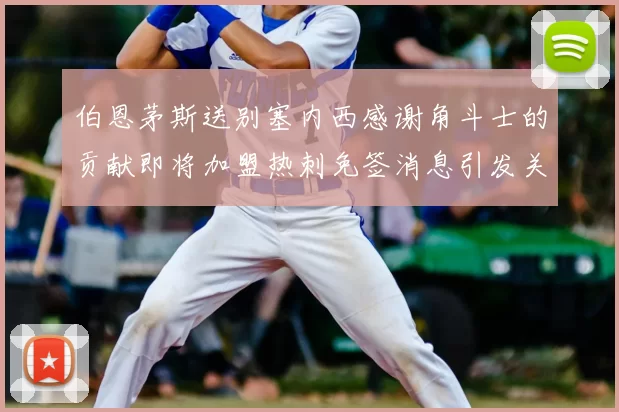 伯恩茅斯送别塞内西感谢角斗士的贡献即将加盟热刺免签消息引发关注