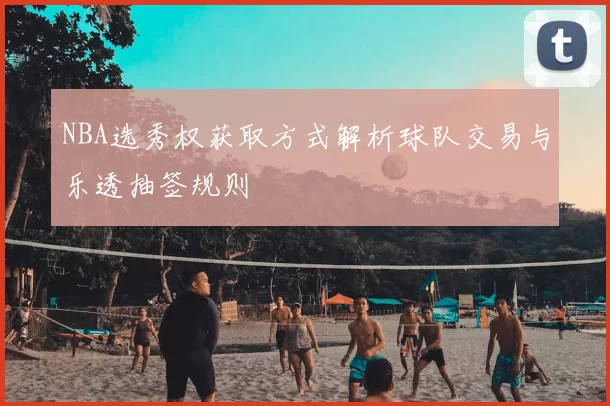 NBA选秀权获取方式解析球队交易与乐透抽签规则