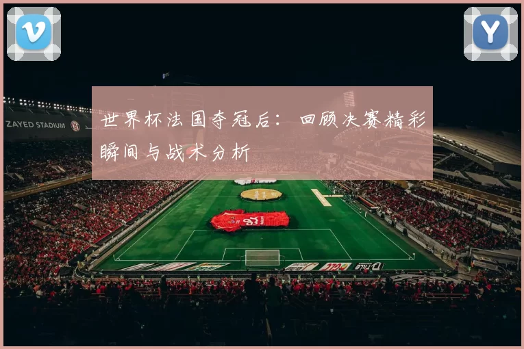 世界杯法国夺冠后:回顾决赛精彩瞬间与战术分析
