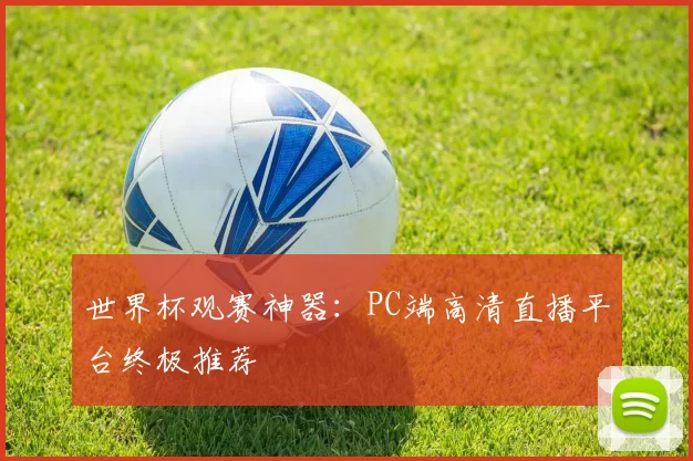 世界杯观赛神器:PC端高清直播平台终极推荐