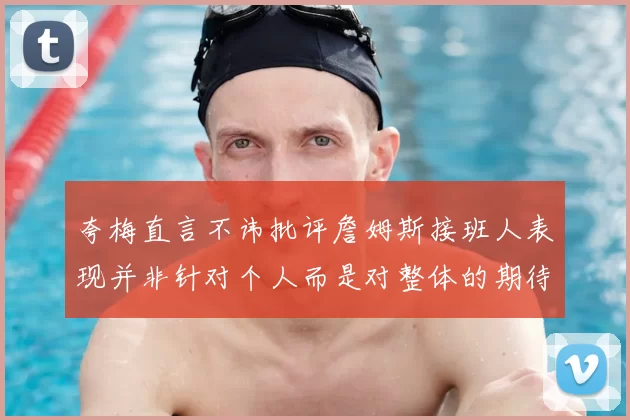 夸梅直言不讳批评詹姆斯接班人表现并非针对个人而是对整体的期待