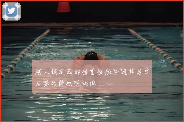 湖人锁定西部榜首快船紧随其后季后赛对阵初现端倪