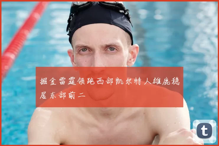 掘金雷霆领跑西部凯尔特人雄鹿稳居东部前二