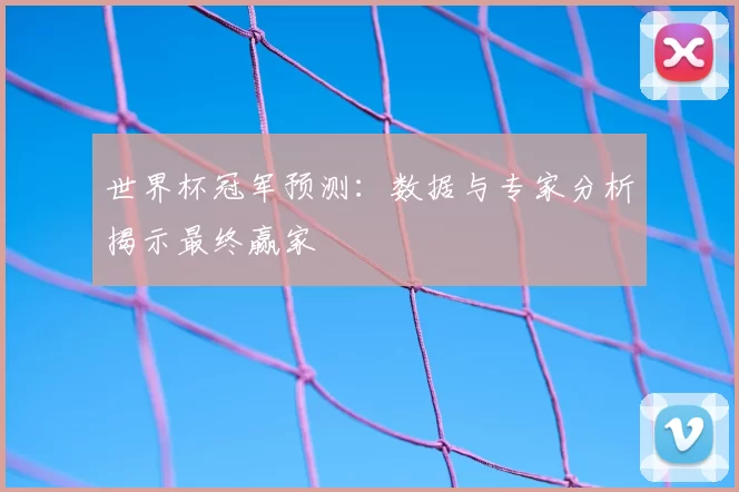 世界杯冠军预测：数据与专家分析揭示最终赢家