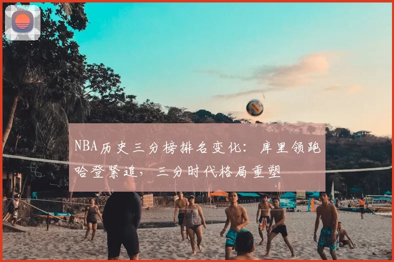 NBA历史三分榜排名变化：库里领跑哈登紧追，三分时代格局重塑