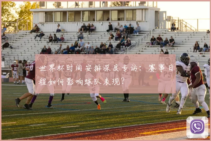 世界杯时间安排深度专访:赛事日程如何影响球队表现?