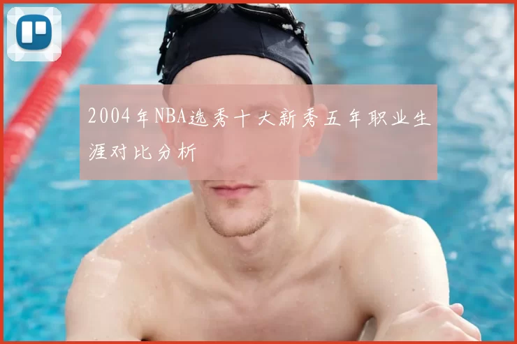 2004年NBA选秀十大新秀五年职业生涯对比分析