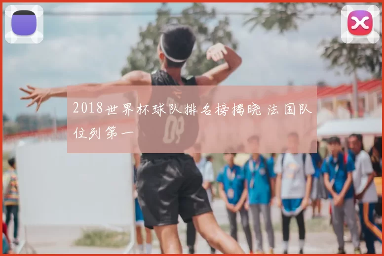 2018世界杯球队排名榜揭晓 法国队位列第一