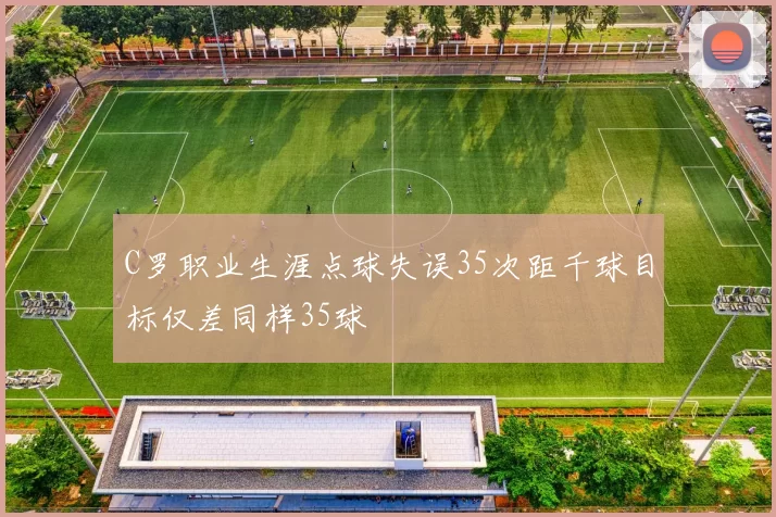 C罗职业生涯点球失误35次距千球目标仅差同样35球
