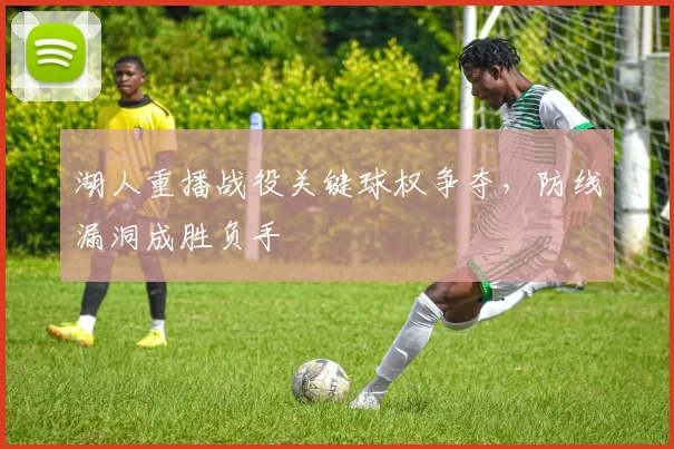 湖人重播战役关键球权争夺，防线漏洞成胜负手