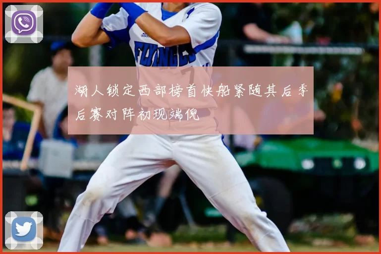 湖人锁定西部榜首快船紧随其后季后赛对阵初现端倪