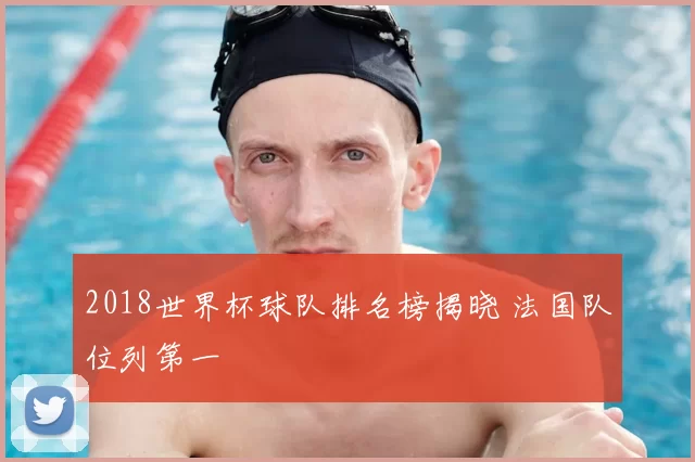 2018世界杯球队排名榜揭晓 法国队位列第一