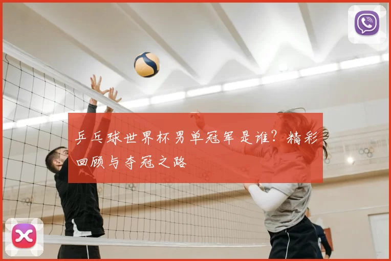 乒乓球世界杯男单冠军是谁？精彩回顾与夺冠之路