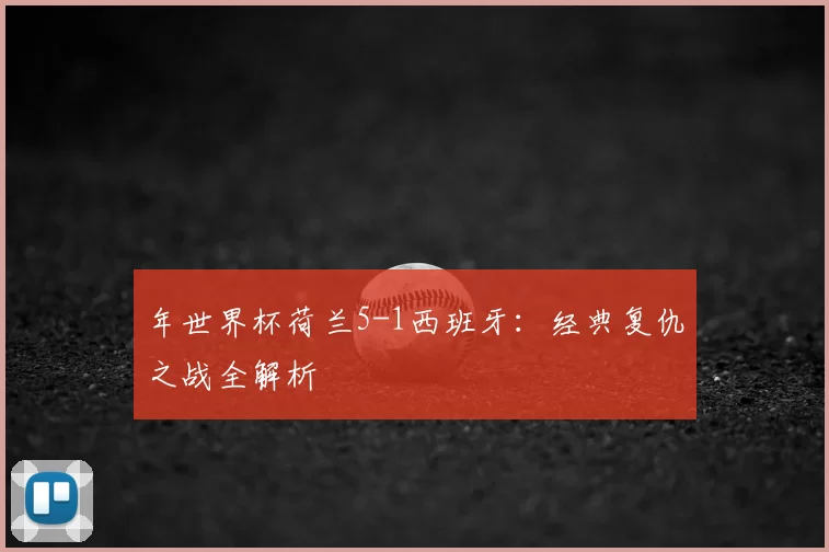 年世界杯荷兰5-1西班牙:经典复仇之战全解析