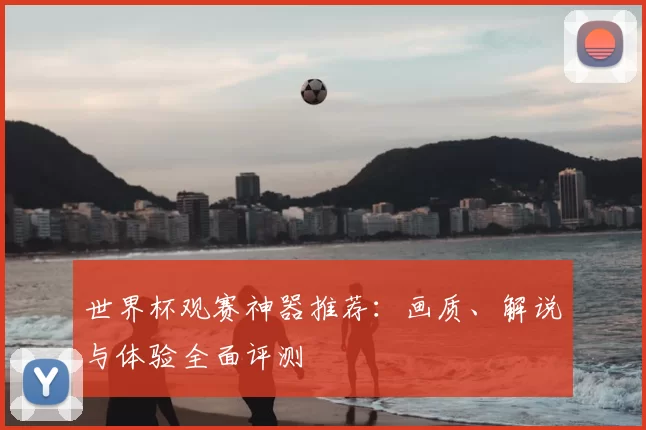 世界杯观赛神器推荐：画质、解说与体验全面评测