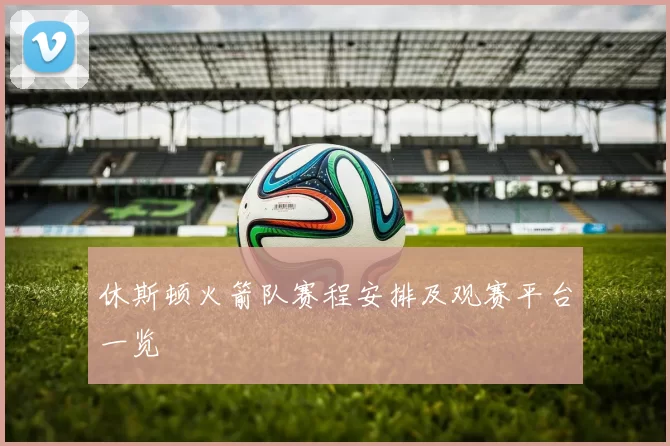 休斯顿火箭队赛程安排及观赛平台一览