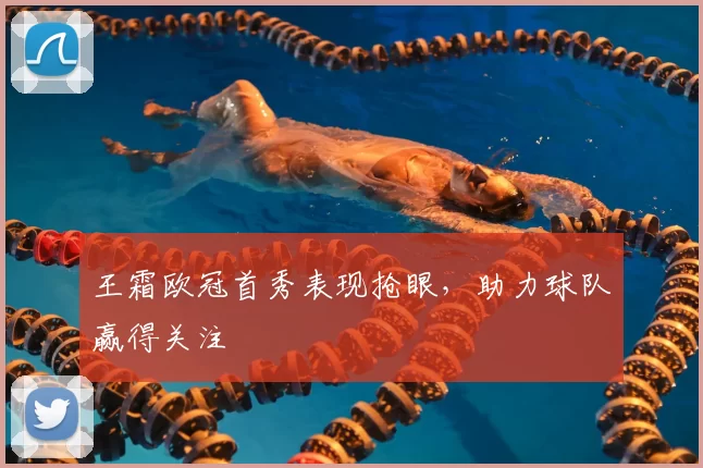 王霜欧冠首秀表现抢眼，助力球队赢得关注