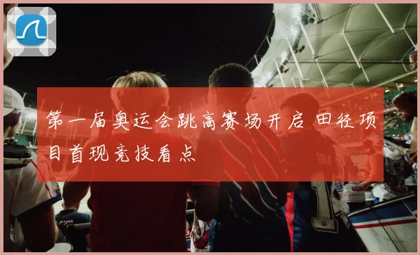 第一届奥运会跳高赛场开启 田径项目首现竞技看点