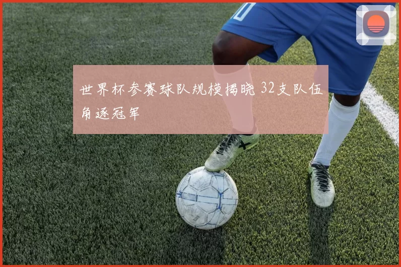 世界杯参赛球队规模揭晓 32支队伍角逐冠军